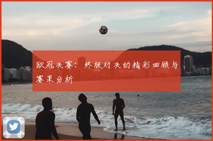 欧冠决赛：终极对决的精彩回顾与赛果分析