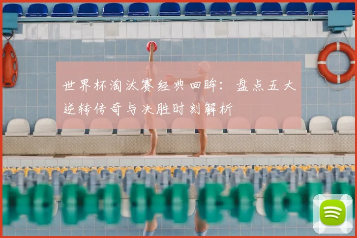 世界杯淘汰赛经典回眸:盘点五大逆转传奇与决胜时刻解析