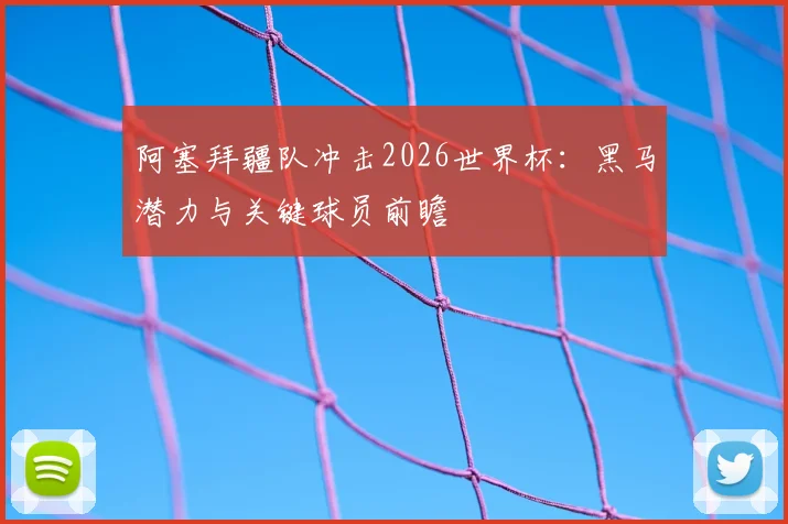 阿塞拜疆队冲击2026世界杯：黑马潜力与关键球员前瞻