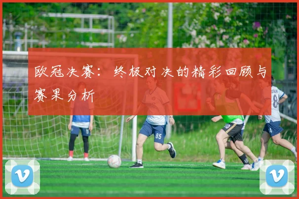 欧冠决赛：终极对决的精彩回顾与赛果分析