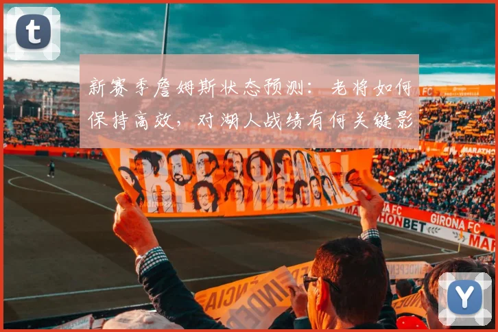 新赛季詹姆斯状态预测：老将如何保持高效，对湖人战绩有何关键影响
