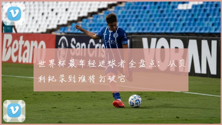 世界杯最年轻进球者全盘点：从贝利纪录到谁将打破它